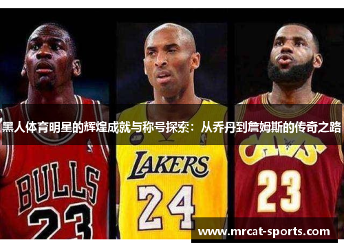黑人体育明星的辉煌成就与称号探索：从乔丹到詹姆斯的传奇之路