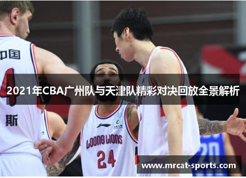 2021年CBA广州队与天津队精彩对决回放全景解析