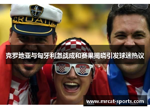 克罗地亚与匈牙利激战成和赛果揭晓引发球迷热议